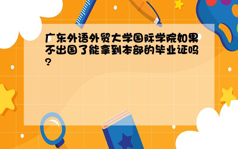 广东外语外贸大学国际学院如果不出国了能拿到本部的毕业证吗?