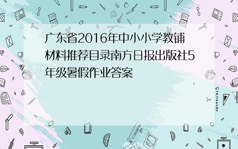 广东省2016年中小小学教铺材料推荐目录南方日报出版社5年级暑假作业答案