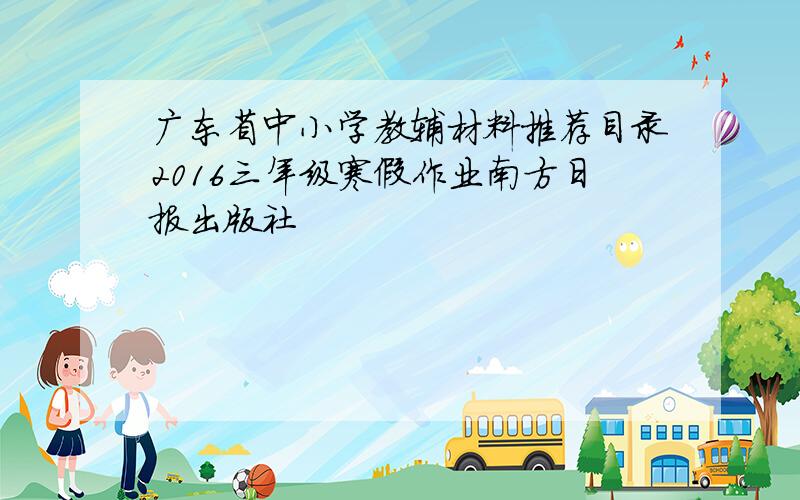 广东省中小学教辅材料推荐目录2016三年级寒假作业南方日报出版社