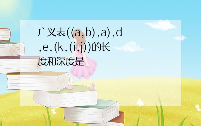 广义表((a,b),a),d,e,(k,(i,j))的长度和深度是