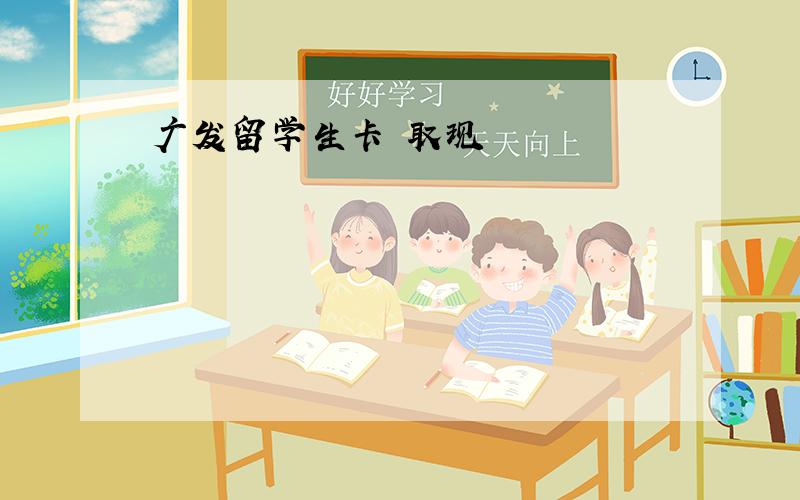 广发留学生卡 取现