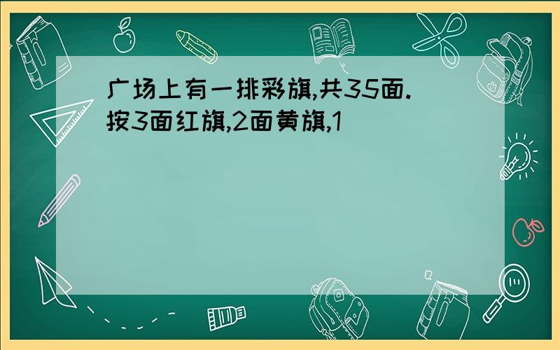 广场上有一排彩旗,共35面.按3面红旗,2面黄旗,1