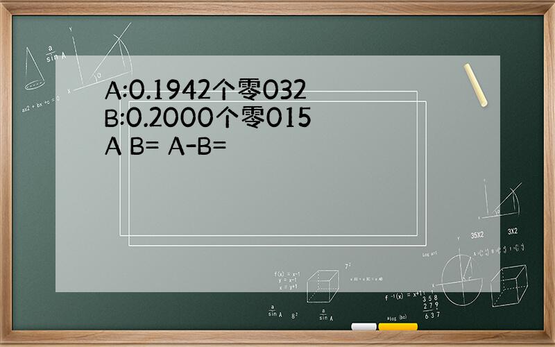 A:0.1942个零032 B:0.2000个零015 A B= A-B=