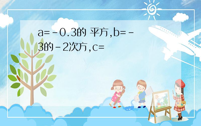 a=-0.3的 平方,b=-3的-2次方,c=