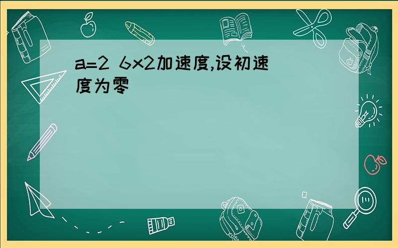 a=2 6x2加速度,设初速度为零