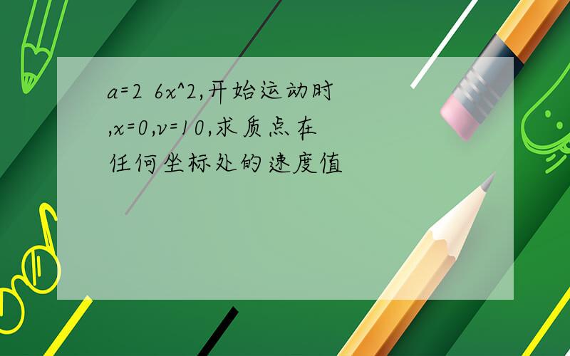 a=2 6x^2,开始运动时,x=0,v=10,求质点在任何坐标处的速度值