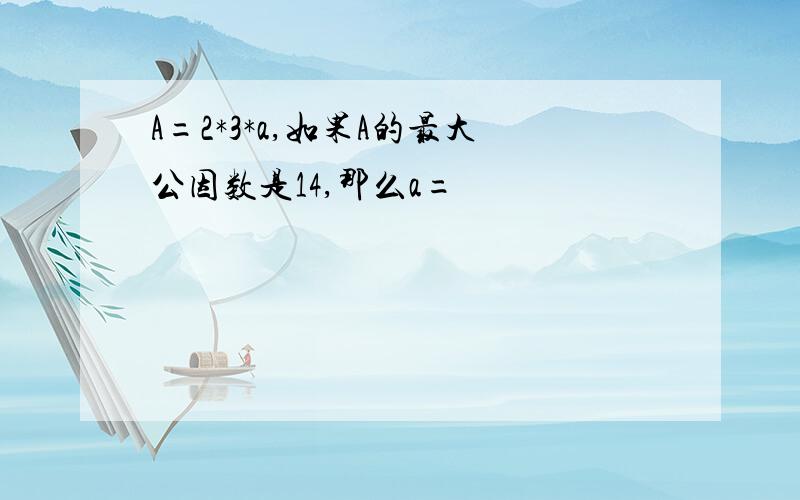 A=2*3*a,如果A的最大公因数是14,那么a=