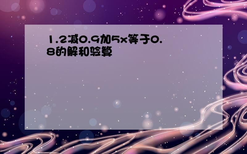 1.2减0.9加5x等于0.8的解和验算