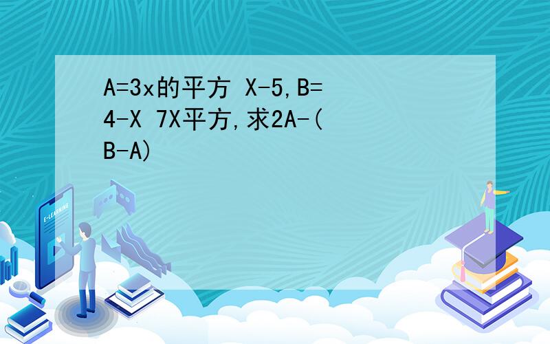 A=3x的平方 X-5,B=4-X 7X平方,求2A-(B-A)