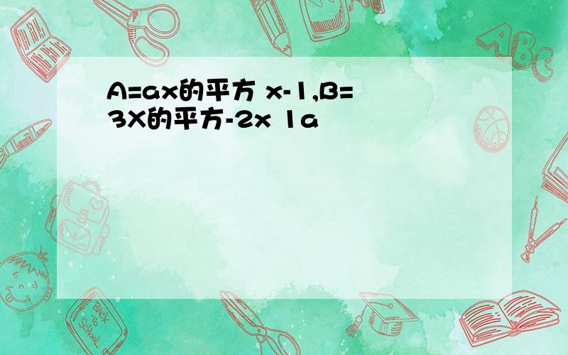 A=ax的平方 x-1,B=3X的平方-2x 1a