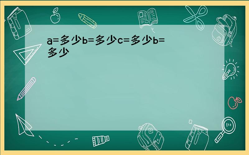 a=多少b=多少c=多少b=多少