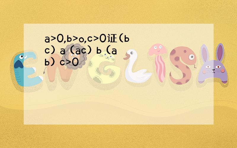 a>0,b>o,c>0证(bc) a (ac) b (ab) c>0