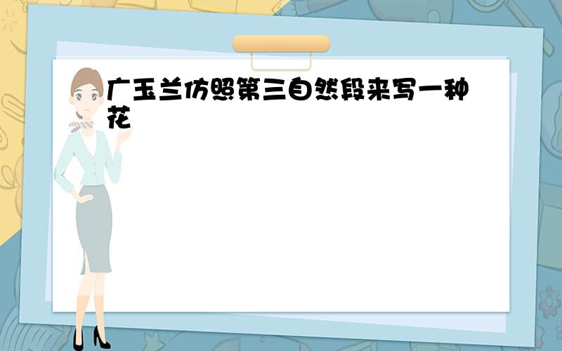 广玉兰仿照第三自然段来写一种花