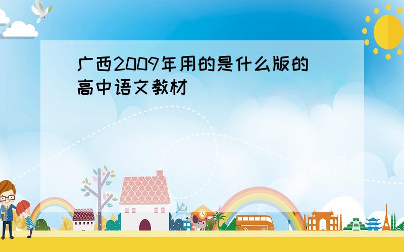 广西2009年用的是什么版的高中语文教材