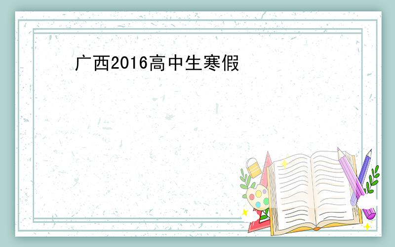 广西2016高中生寒假