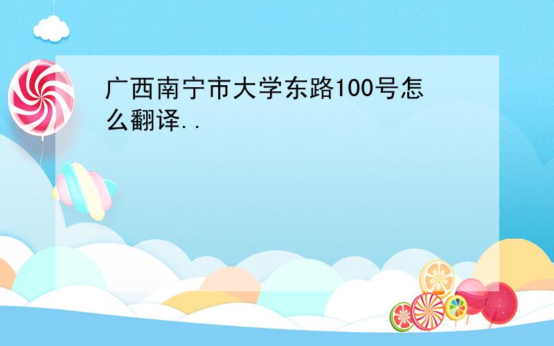 广西南宁市大学东路100号怎么翻译..