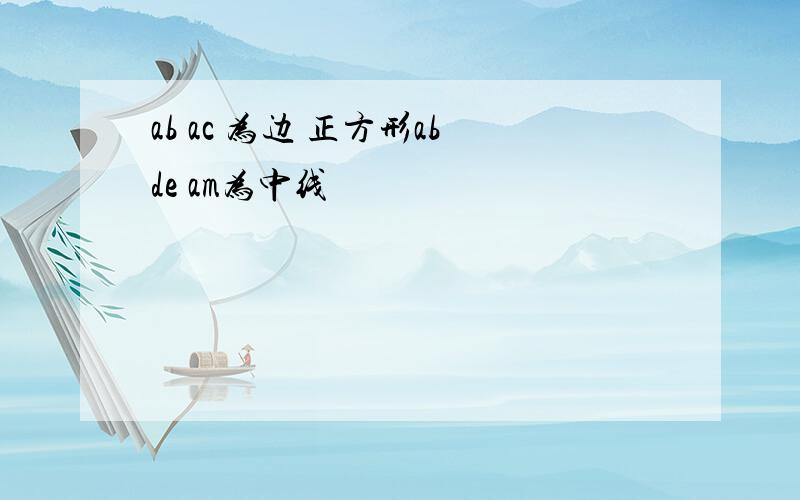 ab ac 为边 正方形abde am为中线