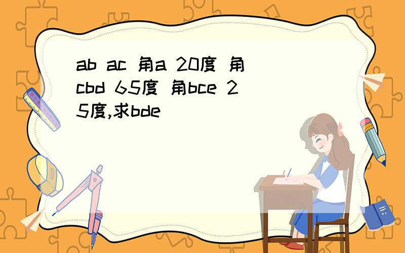 ab ac 角a 20度 角cbd 65度 角bce 25度,求bde