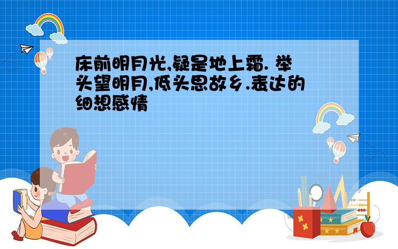 床前明月光,疑是地上霜. 举头望明月,低头思故乡.表达的细想感情