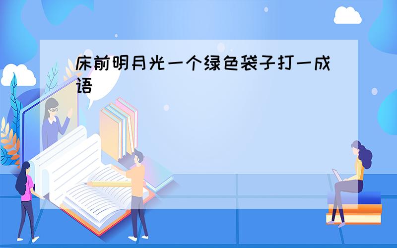 床前明月光一个绿色袋子打一成语