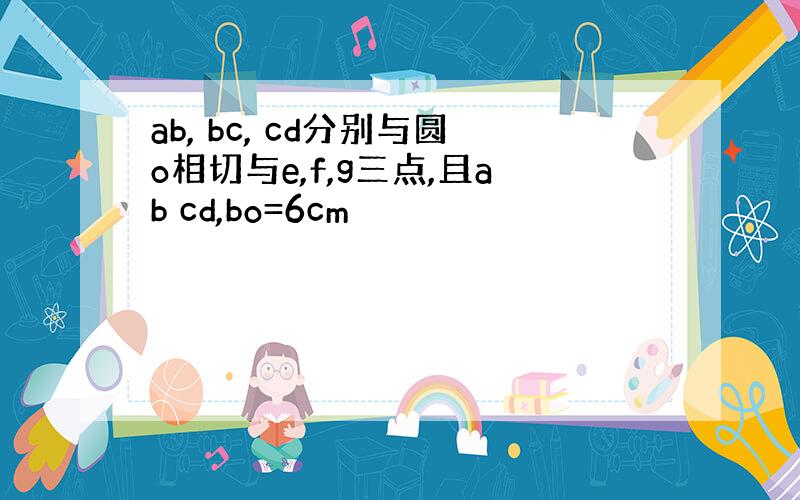 ab, bc, cd分别与圆o相切与e,f,g三点,且ab cd,bo=6cm