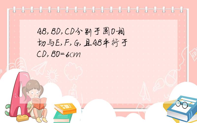 AB,BD,CD分别于圆O相切与E,F,G,且AB平行于CD,BO=6cm