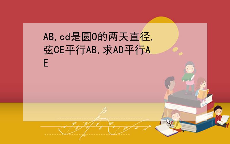 AB,cd是圆O的两天直径,弦CE平行AB,求AD平行AE