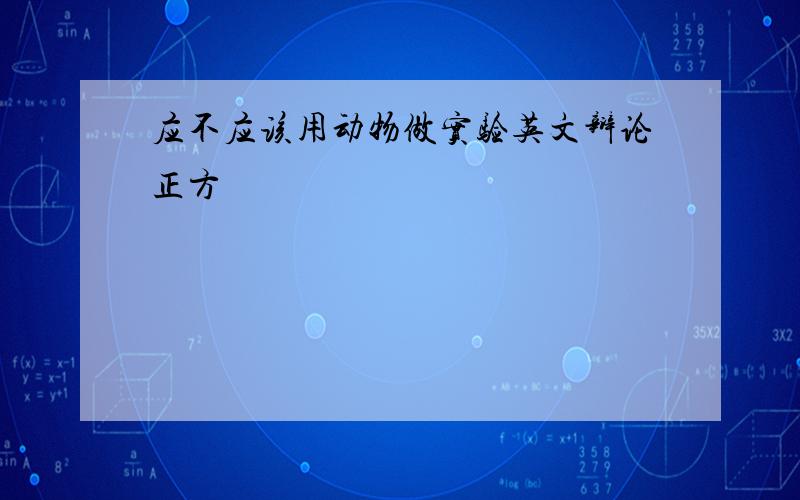 应不应该用动物做实验英文辩论正方