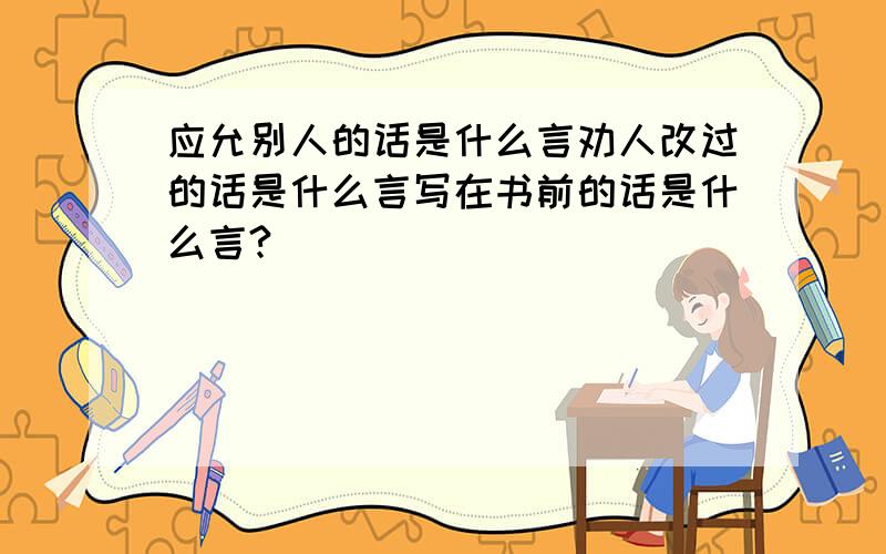 应允别人的话是什么言劝人改过的话是什么言写在书前的话是什么言?