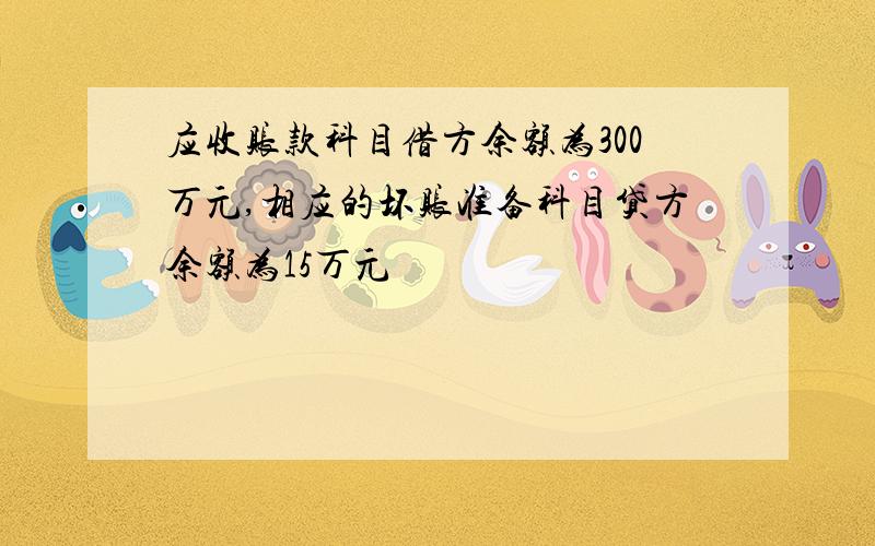 应收账款科目借方余额为300万元,相应的坏账准备科目贷方余额为15万元