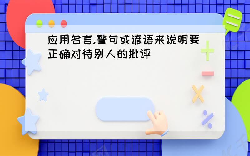 应用名言.警句或谚语来说明要正确对待别人的批评