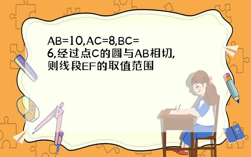 AB=10,AC=8,BC=6,经过点C的圆与AB相切,则线段EF的取值范围