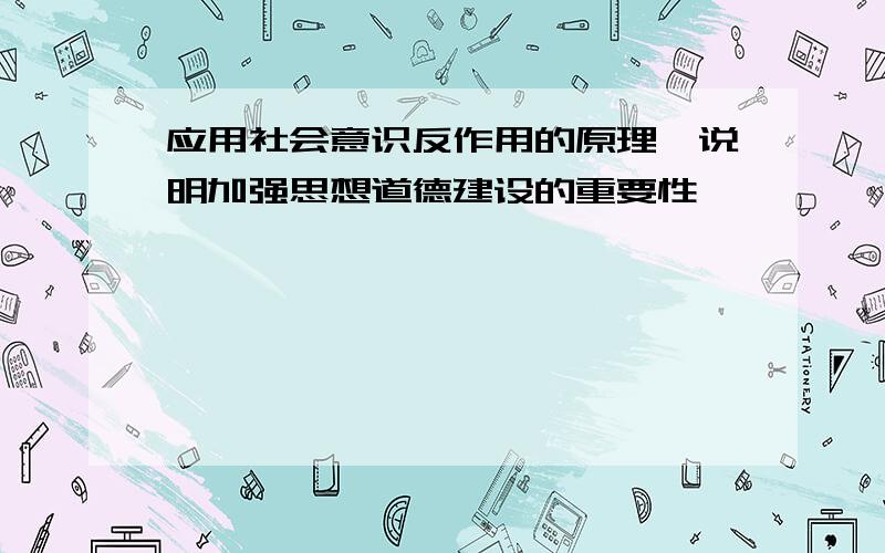 应用社会意识反作用的原理,说明加强思想道德建设的重要性