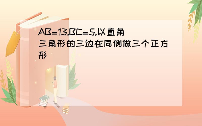 AB=13,BC=5,以直角三角形的三边在同侧做三个正方形