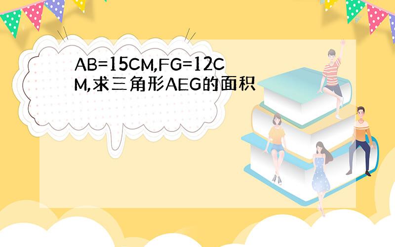 AB=15CM,FG=12CM,求三角形AEG的面积