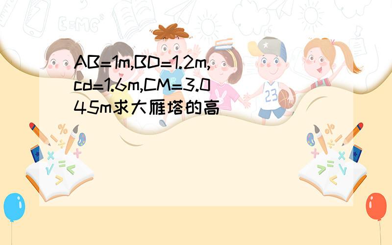 AB=1m,BD=1.2m,cd=1.6m,CM=3.045m求大雁塔的高