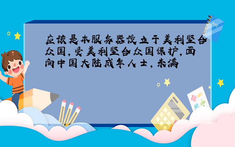 应该是本服务器设立于美利坚合众国,受美利坚合众国保护,面向中国大陆成年人士,未满