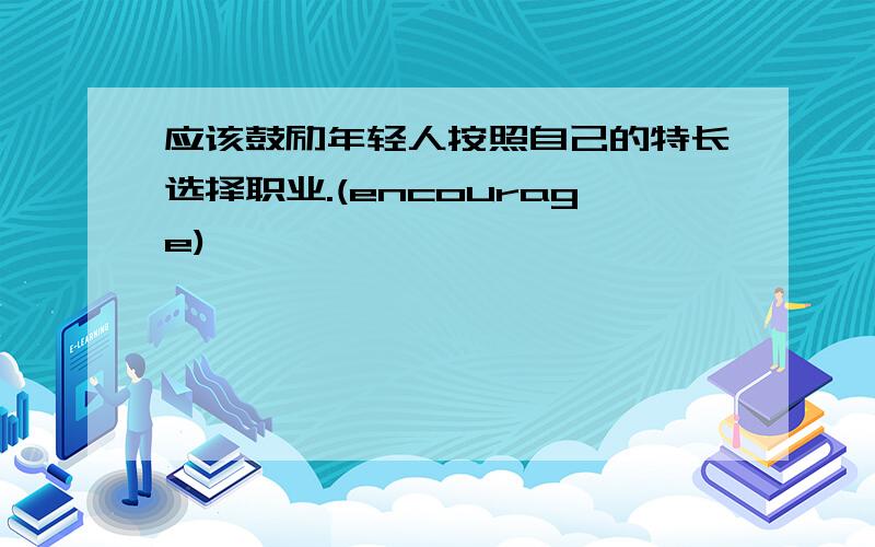 应该鼓励年轻人按照自己的特长选择职业.(encourage)