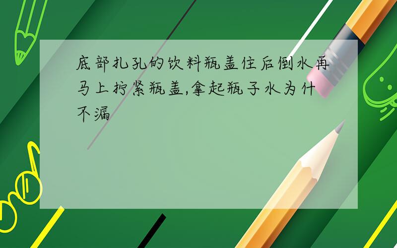 底部扎孔的饮料瓶盖住后倒水再马上拧紧瓶盖,拿起瓶子水为什不漏