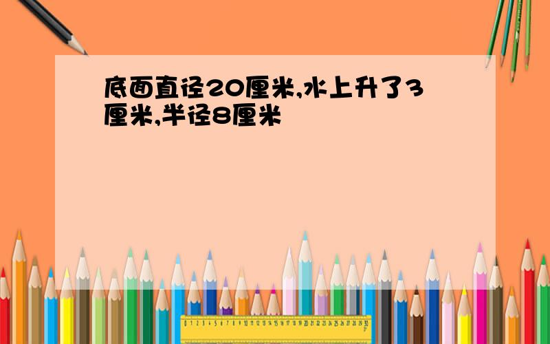 底面直径20厘米,水上升了3厘米,半径8厘米