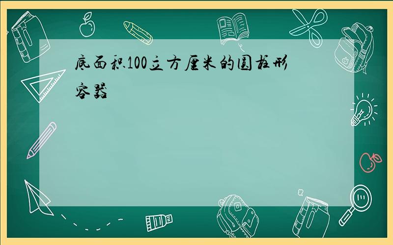 底面积100立方厘米的圆柱形容器