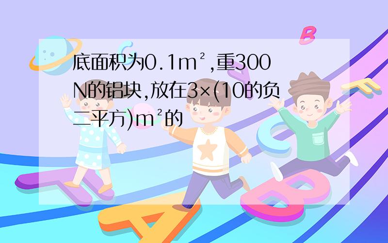 底面积为0.1m²,重300N的铝块,放在3×(10的负二平方)m²的