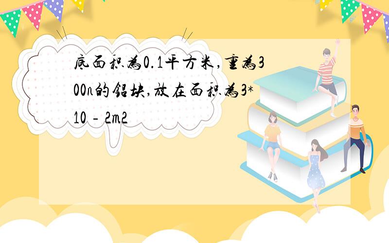 底面积为0.1平方米,重为300n的铝块,放在面积为3*10﹣2m2