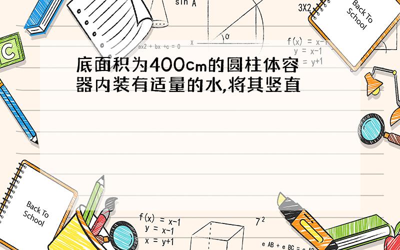 底面积为400cm的圆柱体容器内装有适量的水,将其竖直