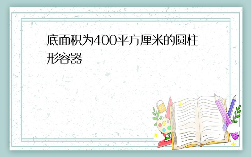 底面积为400平方厘米的圆柱形容器