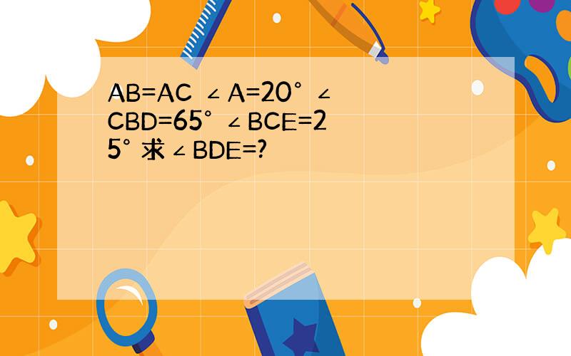 AB=AC ∠A=20° ∠CBD=65° ∠BCE=25° 求∠BDE=?