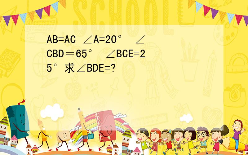 AB=AC ∠A=20° ∠CBD＝65° ∠BCE=25°求∠BDE=?