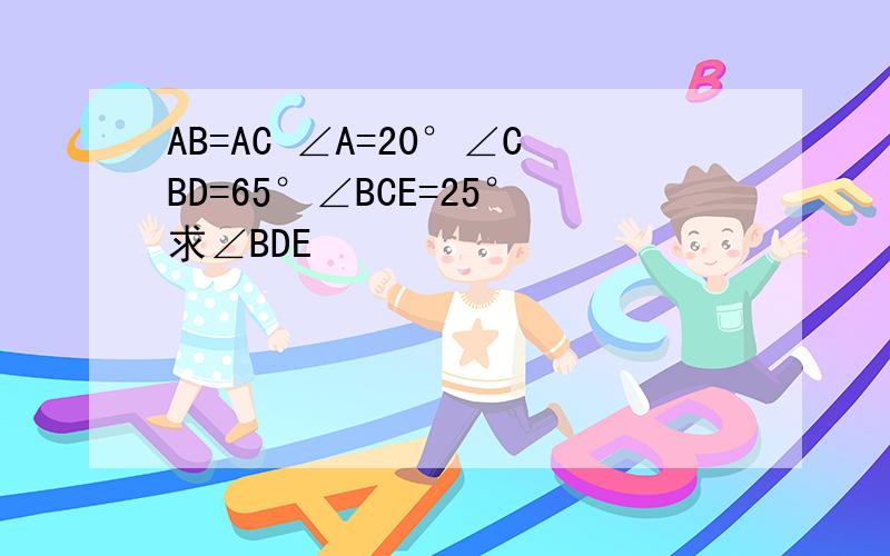 AB=AC ∠A=20°∠CBD=65°∠BCE=25°求∠BDE