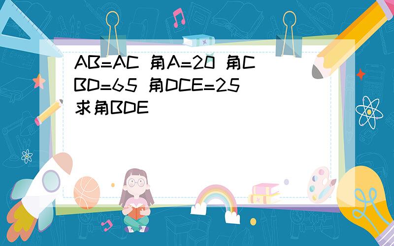 AB=AC 角A=20 角CBD=65 角DCE=25 求角BDE