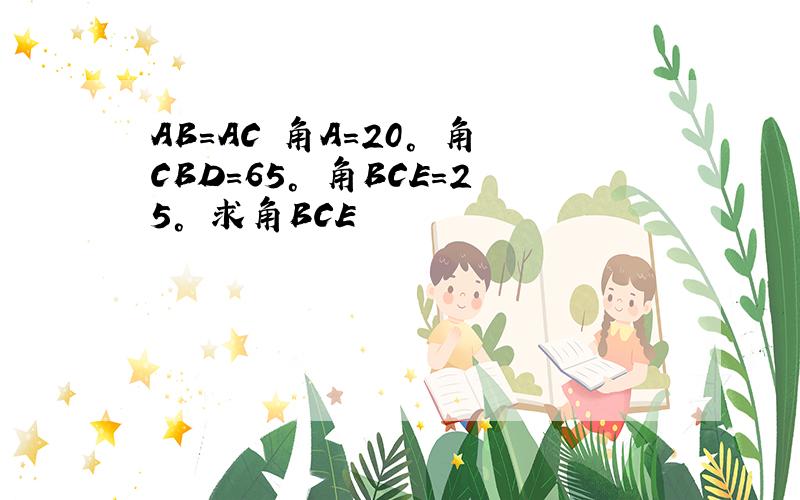 AB=AC 角A=20° 角CBD=65° 角BCE=25° 求角BCE